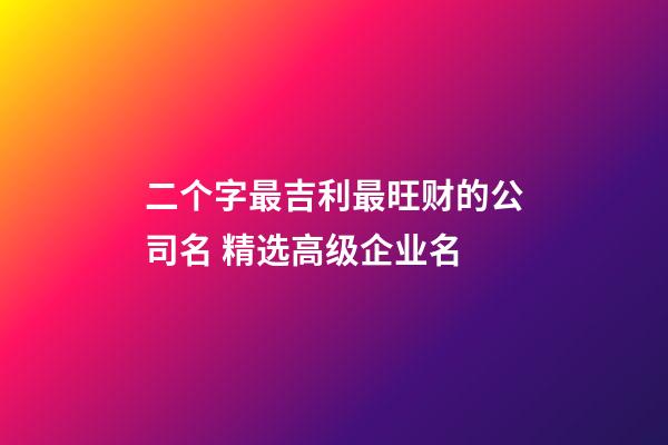 二个字最吉利最旺财的公司名 精选高级企业名